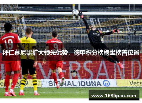 拜仁慕尼黑扩大领先优势，德甲积分榜稳坐榜首位置