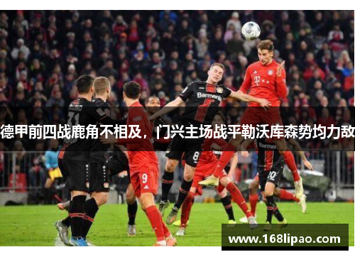 德甲前四战鹿角不相及，门兴主场战平勒沃库森势均力敌