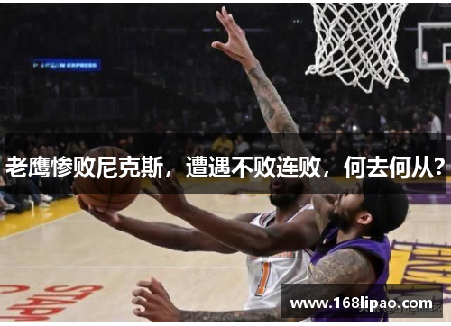 老鹰惨败尼克斯，遭遇不败连败，何去何从？