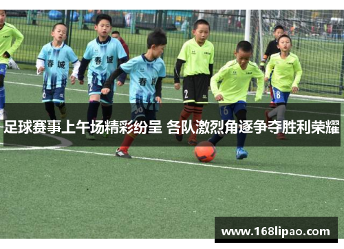 足球赛事上午场精彩纷呈 各队激烈角逐争夺胜利荣耀