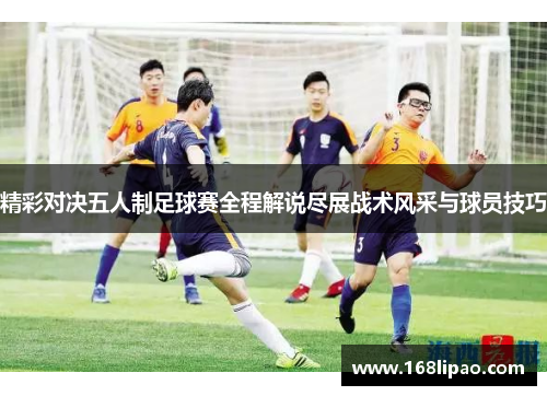 精彩对决五人制足球赛全程解说尽展战术风采与球员技巧