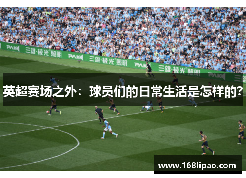 英超赛场之外：球员们的日常生活是怎样的？