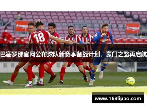 巴塞罗那官网公布球队新赛季备战计划，豪门之路再启航