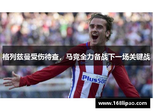 格列兹曼受伤待查，马竞全力备战下一场关键战