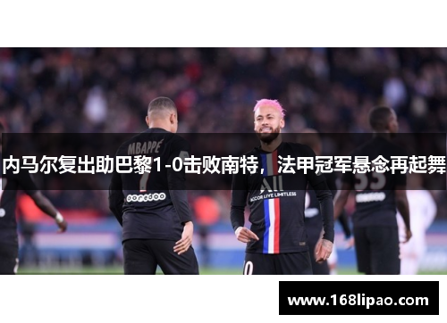 内马尔复出助巴黎1-0击败南特，法甲冠军悬念再起舞